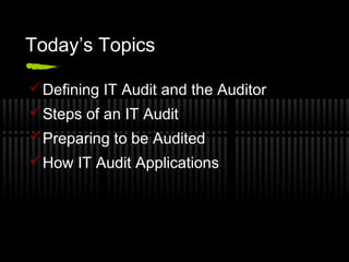 Today’s Topics
Defining IT Audit and the Auditor
Steps of an IT Audit
Preparing to be Audited
How IT Audit Applications
 