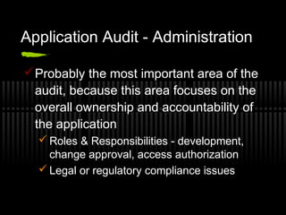 Application Audit - Administration
Probably the most important area of the
audit, because this area focuses on the
overall ownership and accountability of
the application
 Roles & Responsibilities - development,
change approval, access authorization
 Legal or regulatory compliance issues
 