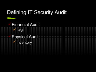 Defining IT Security Audit
Financial Audit
 IRS
Physical Audit
 Inventory
 