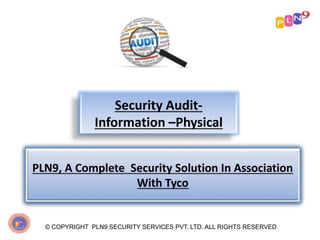 Security Audit-
Information –Physical
© COPYRIGHT PLN9 SECURITY SERVICES PVT. LTD. ALL RIGHTS RESERVED
PLN9, A Complete Security Solution In Association
With Tyco
 