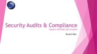 Security Audits & Compliance
-Based on ISO 27001:2013 standard
By Aarti Bala
1
 