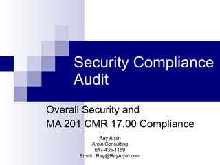 Security Compliance Audit Overall Security and  MA 201 CMR 17.00 Compliance Ray Arpin Arpin Consulting 617-435-1159 Email:  [email_address] 