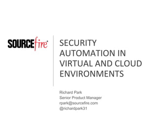 SECURITY AUTOMATION IN VIRTUAL AND CLOUD ENVIRONMENTS Richard Park Senior Product Manager rpark@sourcefire.com @richardpark31 