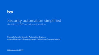 Security automation simplified
An intro to DIY security automation
Moses Schwartz, Security Automation Engineer
moses@box.com | @mosesschwartz | github.com/mosesschwartz
BSides Austin 2019