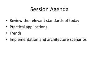 Session Agenda
•
•
•
•

Review the relevant standards of today
Practical applications
Trends
Implementation and architecture scenarios

 