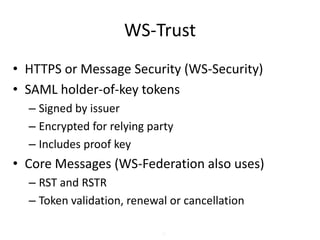 WS-Trust
• HTTPS or Message Security (WS-Security)
• SAML holder-of-key tokens
– Signed by issuer
– Encrypted for relying party
– Includes proof key

• Core Messages (WS-Federation also uses)
– RST and RSTR
– Token validation, renewal or cancellation
30

 