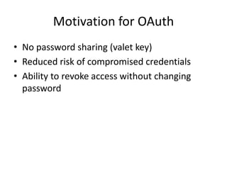 Motivation for OAuth
• No password sharing (valet key)
• Reduced risk of compromised credentials
• Ability to revoke access without changing
password

 