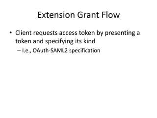 Extension Grant Flow
• Client requests access token by presenting a
token and specifying its kind
– I.e., OAuth-SAML2 specification

 