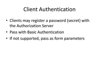 Client Authentication
• Clients may register a password (secret) with
the Authorization Server
• Pass with Basic Authentication
• If not supported, pass as form parameters

 