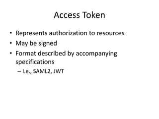 Access Token
• Represents authorization to resources
• May be signed
• Format described by accompanying
specifications
– I.e., SAML2, JWT

 