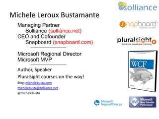 Michele Leroux Bustamante
Managing Partner
Solliance (solliance.net)
CEO and Cofounder
Snapboard (snapboard.com)
Microsoft Regional Director
Microsoft MVP
Author, Speaker
Pluralsight courses on the way!
Blog: michelebusta.com
michelebusta@solliance.net
@michelebusta

 