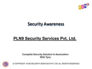 Security Awareness
© COPYRIGHT PLN9 SECURITY SERVICES PVT. LTD. ALL RIGHTS RESERVED
PLN9 Security Services Pvt. Ltd.
Complete Security Solution In Association
With Tyco
 