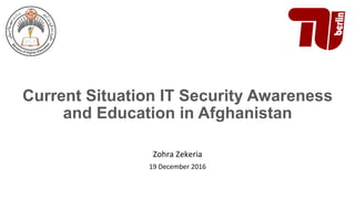 Current Situation IT Security Awareness
and Education in Afghanistan
	
Zohra	Zekeria	
19	December	2016	
	
 
