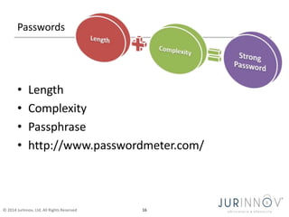 Passwords 
• Length 
• Complexity 
• Passphrase 
• http://www.passwordmeter.com/ 
© 2014 JurInnov, Ltd. All Rights Reserved 16 
 
