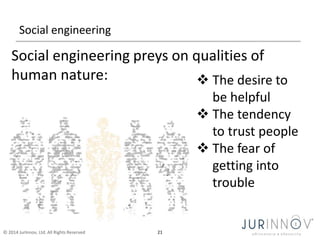 Social engineering 
Social engineering preys on qualities of 
human nature:  The desire to 
© 2014 JurInnov, Ltd. All Rights Reserved 21 
be helpful 
 The tendency 
to trust people 
 The fear of 
getting into 
trouble 
 