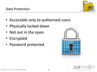 Data Protection 
• Accessible only to authorized users 
• Physically locked down 
• Not out in the open 
• Encrypted 
• Password protected 
© 2014 JurInnov, Ltd. All Rights Reserved 8 
 