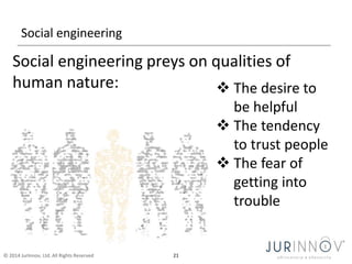 Social engineering 
Social engineering preys on qualities of 
human nature:  The desire to 
© 2014 JurInnov, Ltd. All Rig...