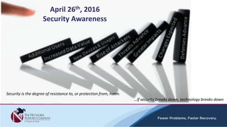 April 26th, 2016
Security Awareness
Security is the degree of resistance to, or protection from, harm.
…if security breaks down, technology breaks down
 
