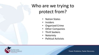Who are we trying to
protect from?
• Nation States
• Insiders
• Organized Crime
• Other Companies
• Thrill Seekers
• Notoriety
• Political Activists
 