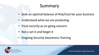 • Seek an optimal balance of Risk/Cost for your business
• Understand what we are protecting
• Treat security as on going concern
• Not a set it and forget it
• Ongoing Security Awareness Training
Summary
 
