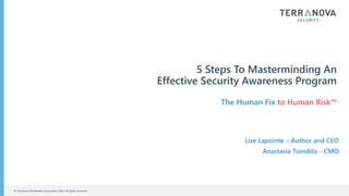 © Terranova Worldwide Corporation 2019. All rights reserved.
5 Steps To Masterminding An
Effective Security Awareness Program
The Human Fix to Human Risk™
Lise Lapointe – Author and CEO
Anastasia Tsimiklis - CMO
 