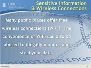 Many public places offer free wireless connections (WiFi). The convenience of WiFi can also be abused to illegally monitor and steal your data. Sensitive Information & Wireless Connections 