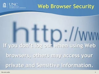 	Web Browser Security If you don’t log out when using Web browsers, others may access your private and Sensitive Information. 