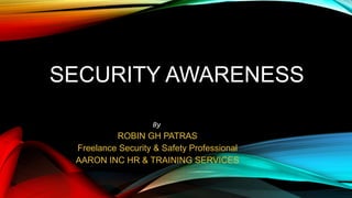 SECURITY AWARENESS
By
ROBIN GH PATRAS
Freelance Security & Safety Professional
AARON INC HR & TRAINING SERVICES
 