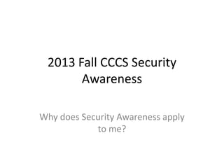 2013 Fall CCCS Security
Awareness
Why does Security Awareness apply
to me?

 