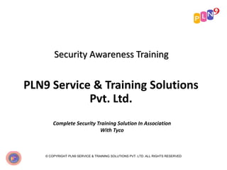 Security Awareness Training
PLN9 Service & Training Solutions
Pvt. Ltd.
Complete Security Training Solution In Association
With Tyco
© COPYRIGHT PLN9 SERVICE & TRAINING SOLUTIONS PVT. LTD. ALL RIGHTS RESERVED
 