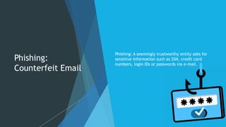 Phishing:
Counterfeit Email
Phishing: A seemingly trustworthy entity asks for
sensitive information such as SSN, credit card
numbers, login IDs or passwords via e-mail.
 