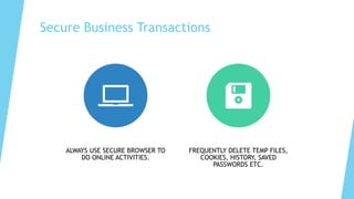 Secure Business Transactions
ALWAYS USE SECURE BROWSER TO
DO ONLINE ACTIVITIES.
FREQUENTLY DELETE TEMP FILES,
COOKIES, HISTORY, SAVED
PASSWORDS ETC.
 