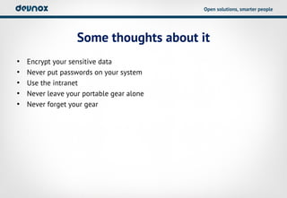 Open solutions, smarter people




                   Some thoughts about it
•   Encrypt your sensitive data
•   Never put passwords on your system
•   Use the intranet
•   Never leave your portable gear alone
•   Never forget your gear
 