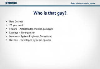 Open solutions, smarter people




                        Who is that guy?
•   Bert Desmet
•   23 years old
•   Fedora – Ambassador, mentor, packager
•   Loadays – Co organizer
•   Numius – System Engineer, Consultant
•   Devnox – Developer, System Engineer
 