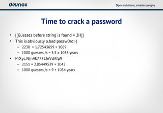 Open solutions, smarter people




                  Time to crack a password
• [[Guesses before string is found = 2H]]
• This is.obviously a.bad passw0rd:-(
    – 2230 = 1.72543659 × 1069
    – 1000 guesses /s = 5.5 x 1058 years
• PrXyc.N(n4k77#L!eVdAfp9
    – 2151 = 2.85449539 × 1045
    – 1000 guesses /s = 9 × 1034 years
 