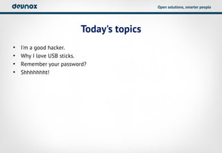 Open solutions, smarter people




                         Today's topics
•   I'm a good hacker.
•   Why I love USB sticks.
•   Remember your password?
•   Shhhhhhht!
 