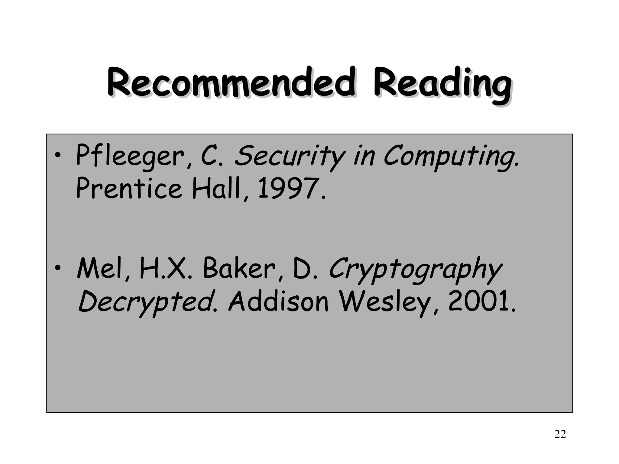22
Recommended Reading
Recommended Reading
• Pfleeger, C. Security in Computing.
Prentice Hall, 1997.
• Mel, H.X. Baker, D. Cryptography
Decrypted. Addison Wesley, 2001.
 