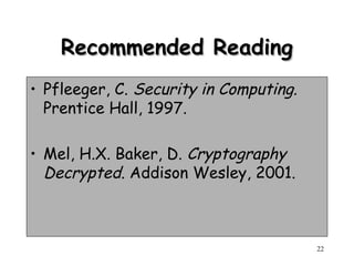 22
Recommended Reading
Recommended Reading
• Pfleeger, C. Security in Computing.
Prentice Hall, 1997.
• Mel, H.X. Baker, D. Cryptography
Decrypted. Addison Wesley, 2001.
 