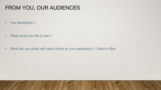 FROM YOU, OUR AUDIENCES
• Your feedbacks ?
• What would you like to see ?
• What can you share with each others on your experience ? Good or Bad
 