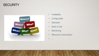 SECURITY
• Availability
• Configurable
• Standard
• Ease of use
• Monitoring
• Resource consumption
• …
 