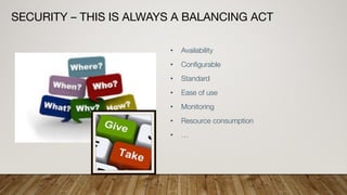 SECURITY – THIS IS ALWAYS A BALANCING ACT
• Availability
• Configurable
• Standard
• Ease of use
• Monitoring
• Resource consumption
• …
 