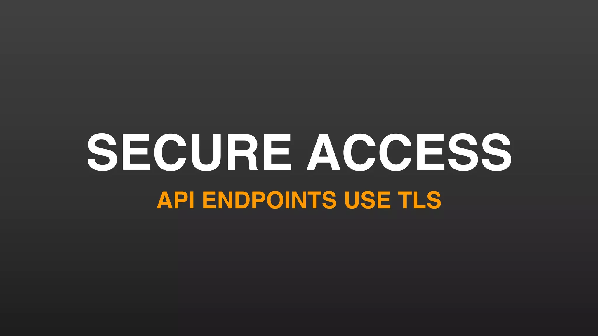 SECURE ACCESS
API ENDPOINTS USE TLS
 