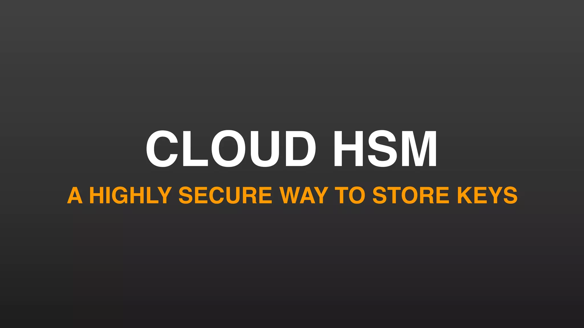 CLOUD HSM
A HIGHLY SECURE WAY TO STORE KEYS
 