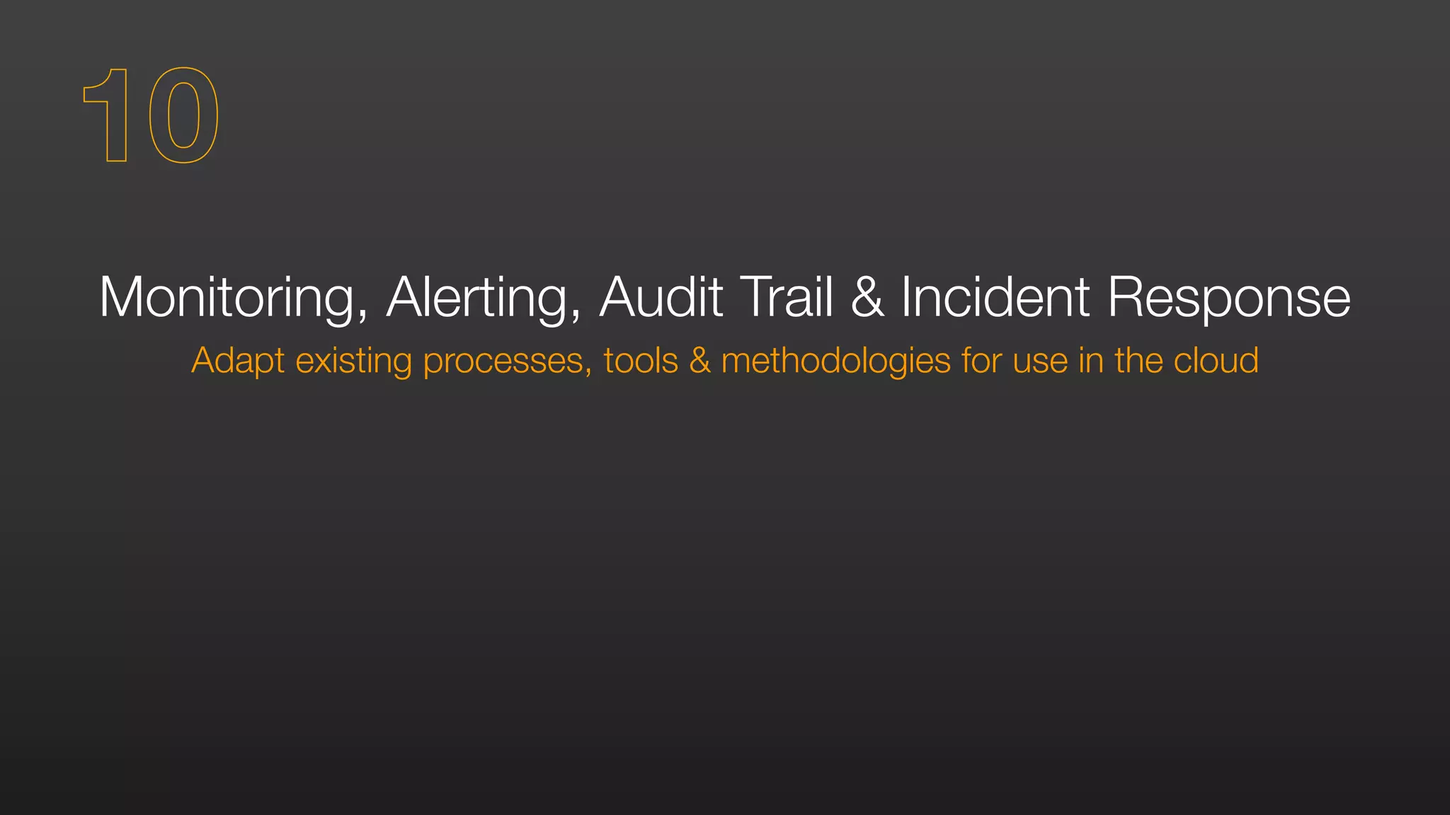 Monitoring, Alerting, Audit Trail & Incident Response
Adapt existing processes, tools & methodologies for use in the cloud
10
 