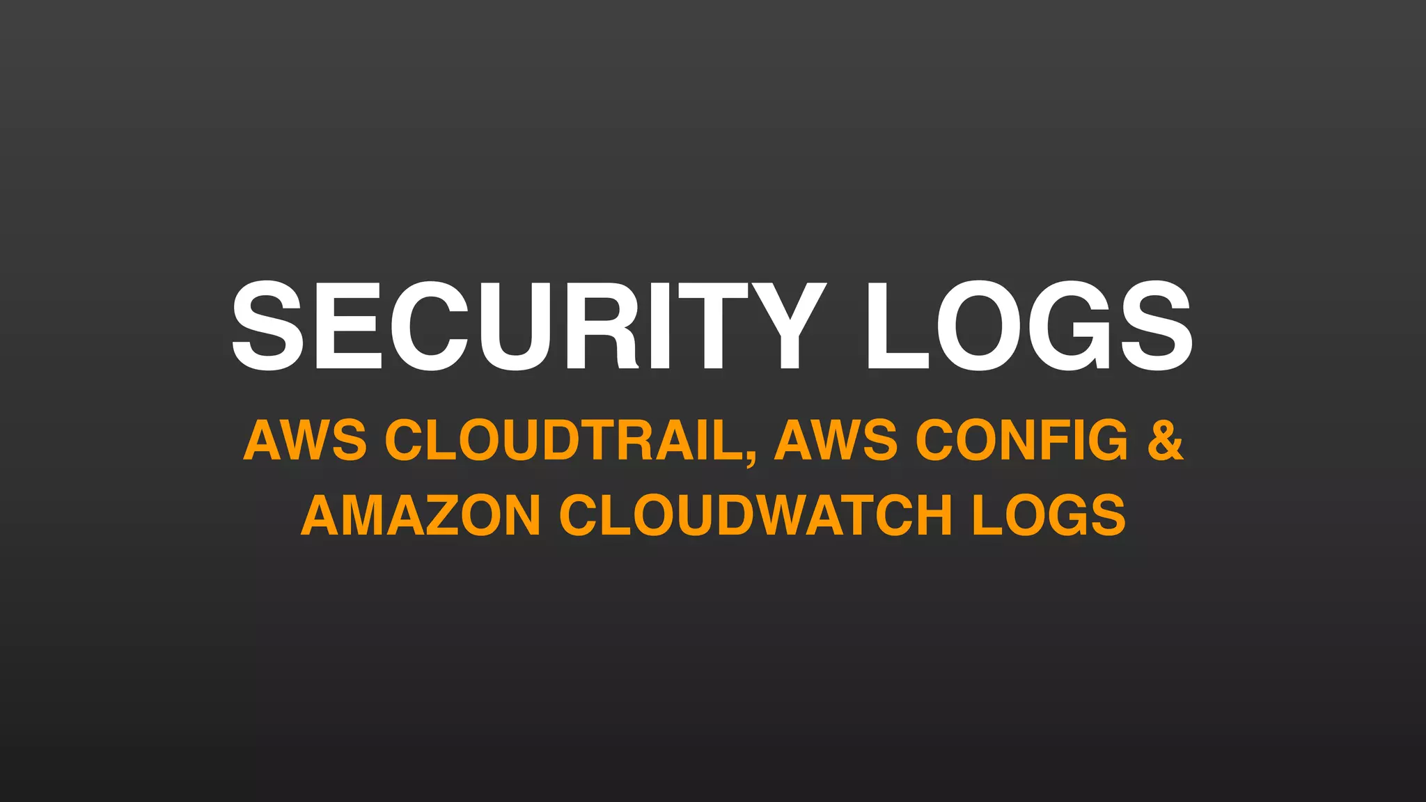 SECURITY LOGS
AWS CLOUDTRAIL, AWS CONFIG &
AMAZON CLOUDWATCH LOGS
 