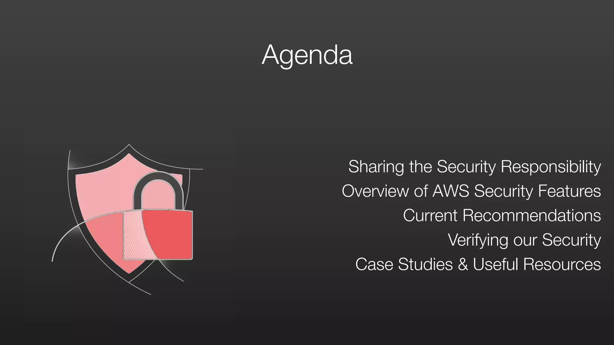 Agenda
Sharing the Security Responsibility  
Overview of AWS Security Features 
Current Recommendations 
Verifying our Security  
Case Studies & Useful Resources
 