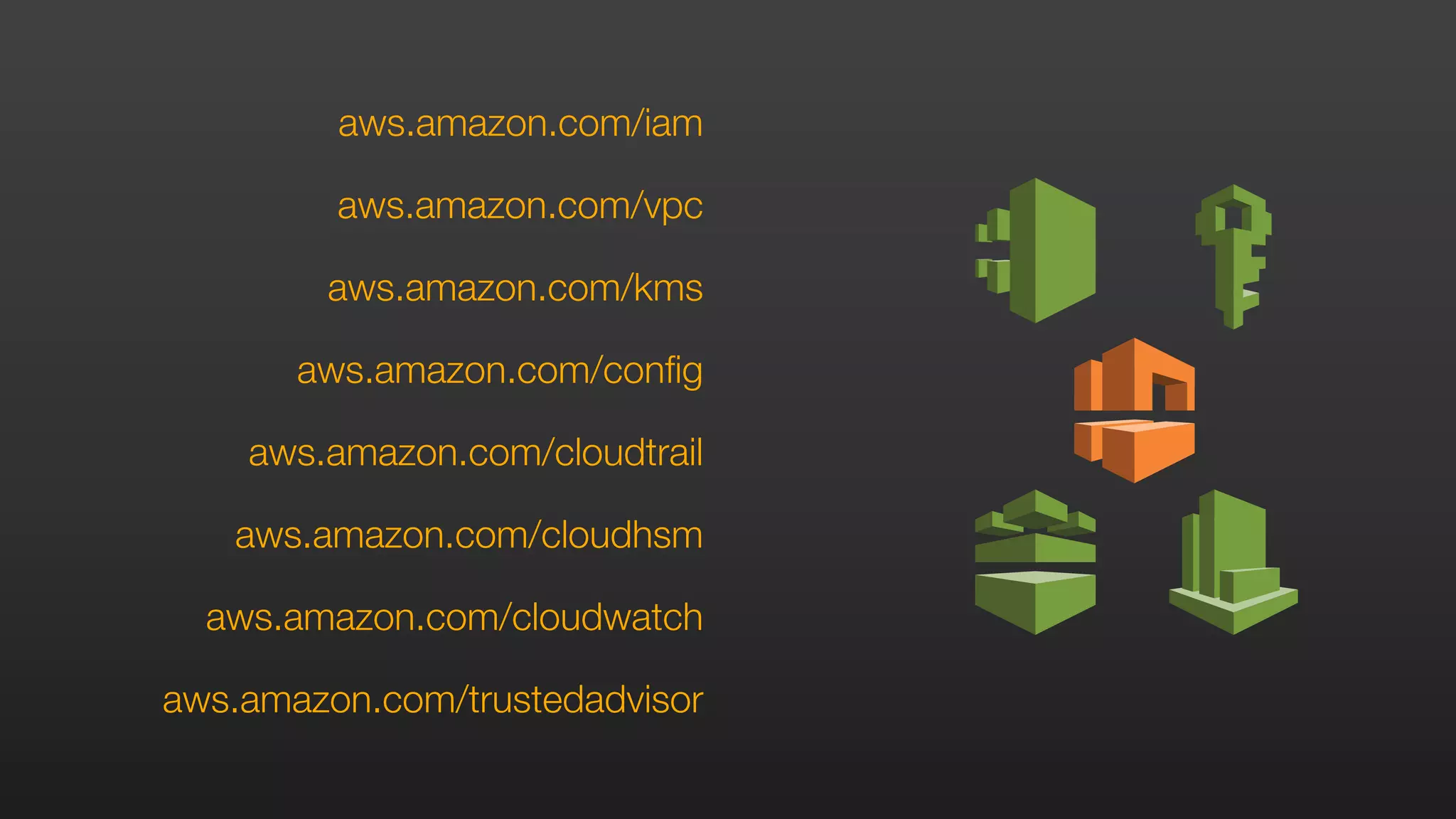 aws.amazon.com/iam
aws.amazon.com/vpc
aws.amazon.com/kms
aws.amazon.com/config
aws.amazon.com/cloudtrail
aws.amazon.com/cloudhsm
aws.amazon.com/cloudwatch
aws.amazon.com/trustedadvisor
 