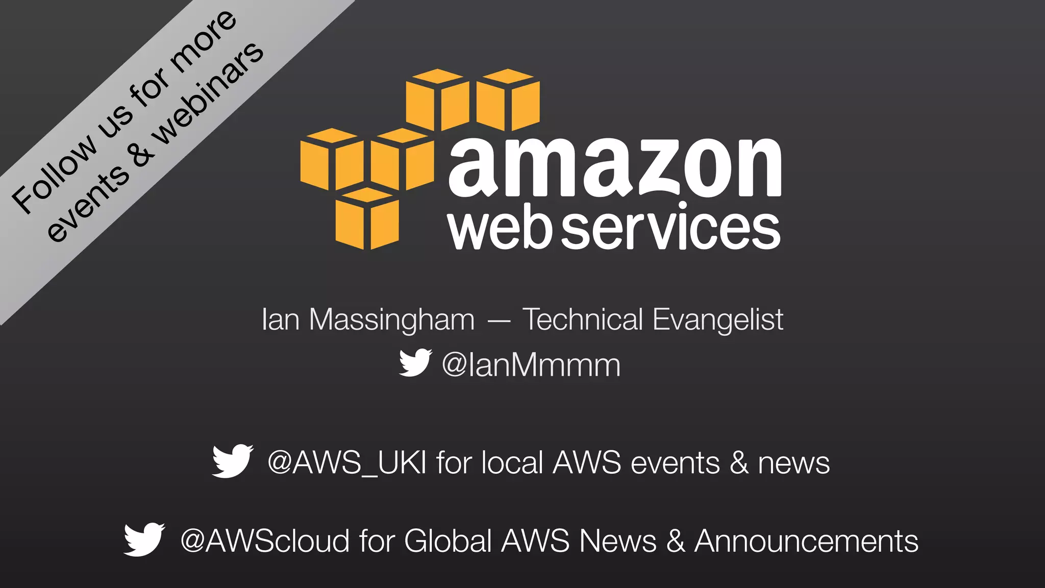 Follow
us
for m
ore
events
&
w
ebinars
@AWScloud for Global AWS News & Announcements
@AWS_UKI for local AWS events & news
@IanMmmm
Ian Massingham — Technical Evangelist
 