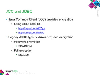 23
JCC and JDBC
• Java Common Client (JCC) provides encryption
 Using GSKit and SSL
• http://tinyurl.com/467gpr
• http://tinyurl.com/4jr4yu
• Legacy JDBC type IV driver provides encryption
 Password encryption
• SPWDCSM
 Full encryption
• ENCCSM
 