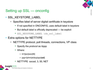 • SSL_KEYSTORE_LABEL
 Specifies label of server digital certificate in keystore
• If not specified in ONCONFIG, uses default label in keystore
• But default label is officially deprecated — be explicit
• SSL_KEYSTORE_LABEL ids_ssl_label
• Extra options for NETTYPE
 NETTYPE protocol, poll threads, connections, VP class
• Specify the protocol as iiippp
• Where:
– iii=[ipc||soc|tlli]
– ppp=[shm|str|tcp|spx|ssl]
• NETTYPE socssl, 3, 50, NET
Setting up SSL — onconfig
25
 